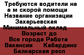 Требуются водители на а/м скорой помощи. › Название организации ­ Захарьевская 8 › Минимальный оклад ­ 60 000 › Возраст до ­ 60 - Все города Работа » Вакансии   . Кабардино-Балкарская респ.